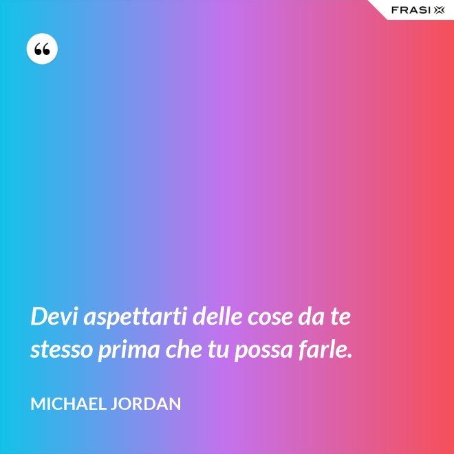 Devi aspettarti delle cose da te stesso prima che tu possa farle. - Michael Jordan