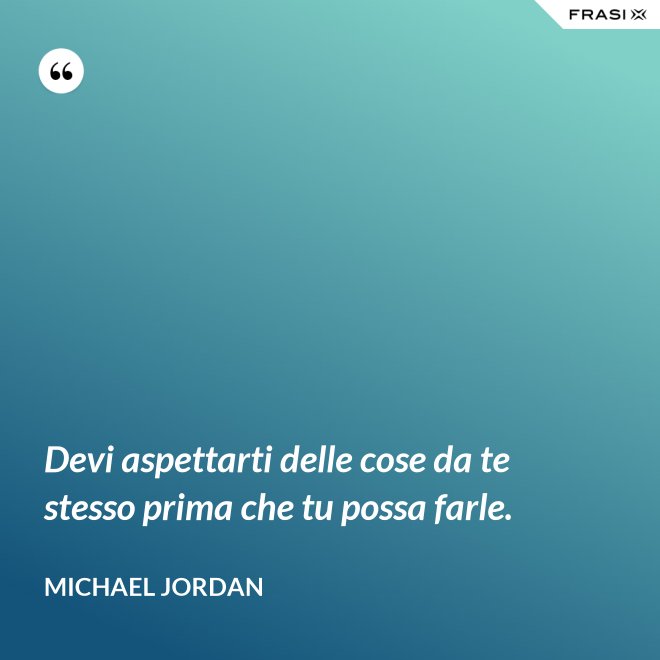Devi aspettarti delle cose da te stesso prima che tu possa farle. - Michael Jordan