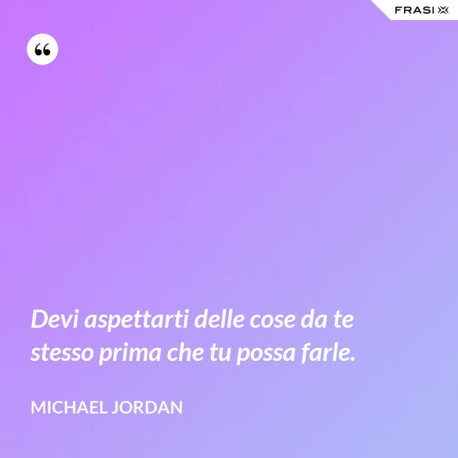 Devi aspettarti delle cose da te stesso prima che tu possa farle. - Michael Jordan