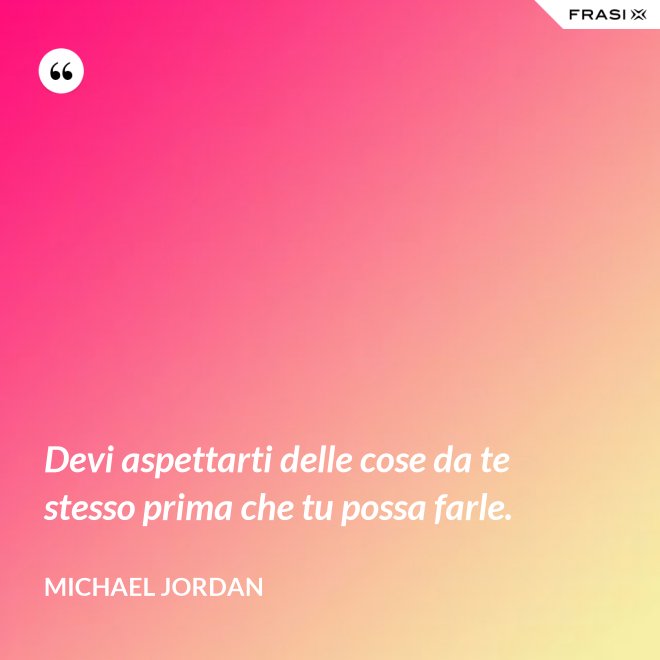 Devi aspettarti delle cose da te stesso prima che tu possa farle. - Michael Jordan