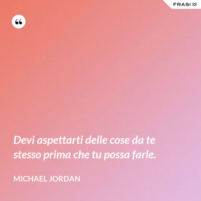 Devi aspettarti delle cose da te stesso prima che tu possa farle. - Michael Jordan