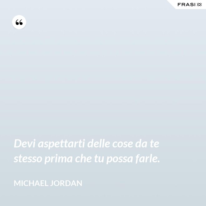 Devi aspettarti delle cose da te stesso prima che tu possa farle. - Michael Jordan