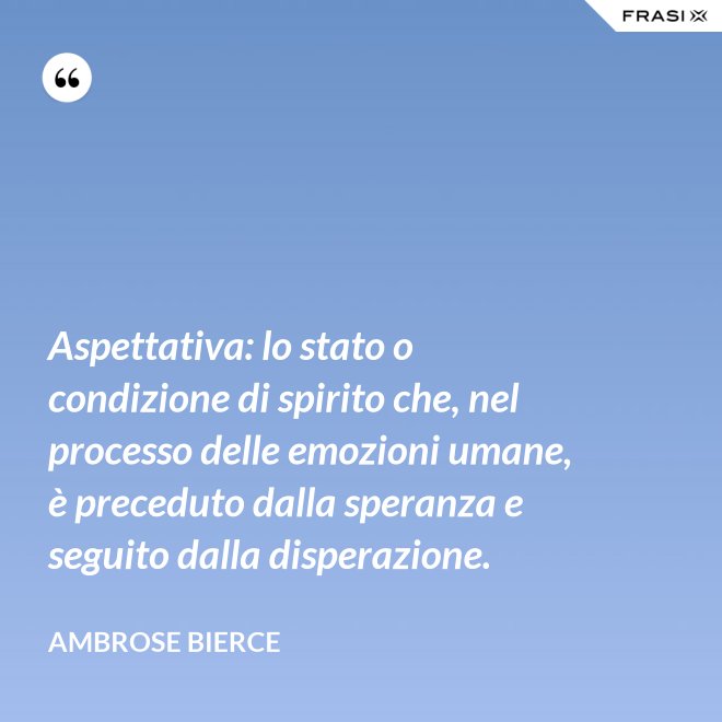 Aspettativa: lo stato o condizione di spirito che, nel processo delle emozioni umane, è preceduto dalla speranza e seguito dalla disperazione. - Ambrose Bierce
