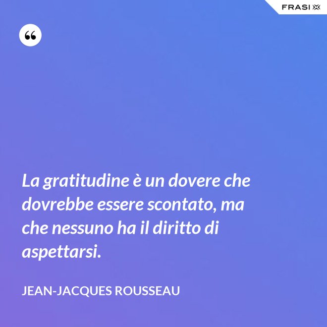 La gratitudine è un dovere che dovrebbe essere scontato, ma che nessuno ha il diritto di aspettarsi. - Jean-Jacques Rousseau