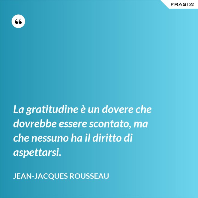 La gratitudine è un dovere che dovrebbe essere scontato, ma che nessuno ha il diritto di aspettarsi. - Jean-Jacques Rousseau