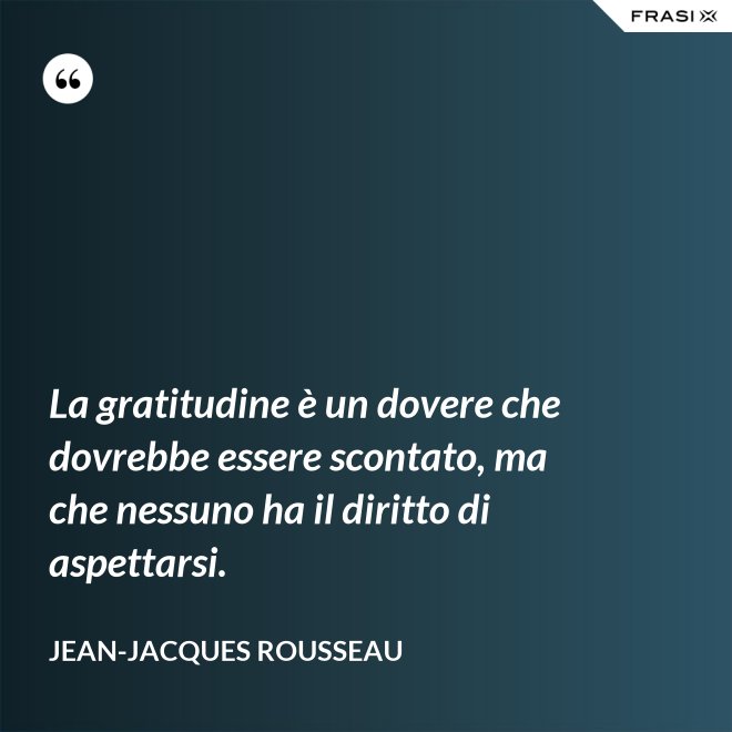 La gratitudine è un dovere che dovrebbe essere scontato, ma che nessuno ha il diritto di aspettarsi. - Jean-Jacques Rousseau