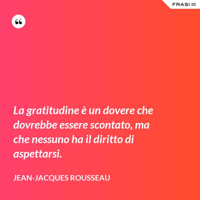 La gratitudine è un dovere che dovrebbe essere scontato, ma che nessuno ha il diritto di aspettarsi. - Jean-Jacques Rousseau