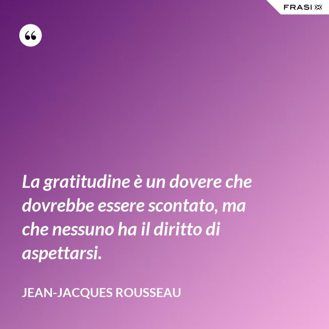 La gratitudine è un dovere che dovrebbe essere scontato, ma che nessuno ha il diritto di aspettarsi. - Jean-Jacques Rousseau