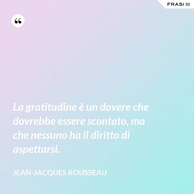La gratitudine è un dovere che dovrebbe essere scontato, ma che nessuno ha il diritto di aspettarsi. - Jean-Jacques Rousseau
