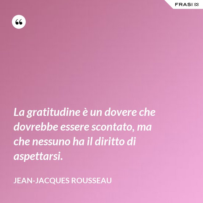 La gratitudine è un dovere che dovrebbe essere scontato, ma che nessuno ha il diritto di aspettarsi. - Jean-Jacques Rousseau