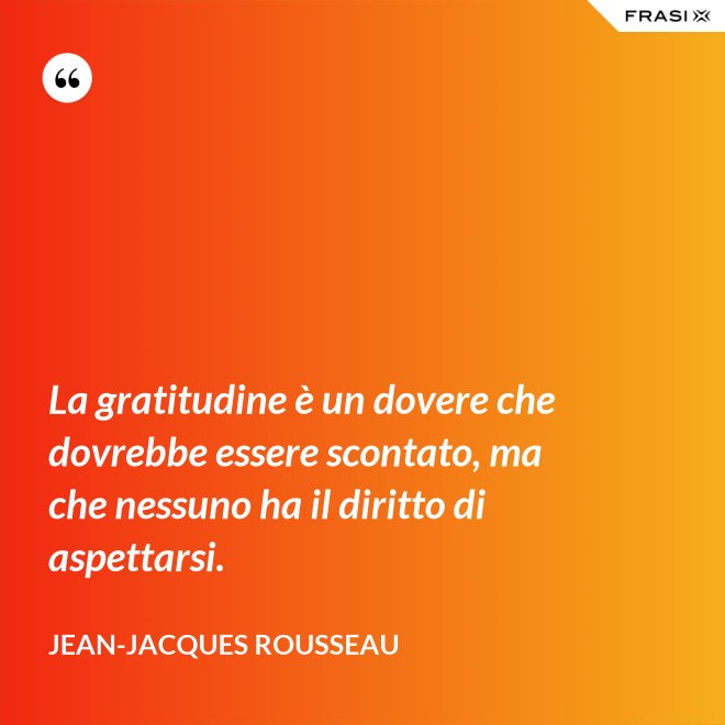 La gratitudine è un dovere che dovrebbe essere scontato, ma che nessuno ha il diritto di aspettarsi. - Jean-Jacques Rousseau