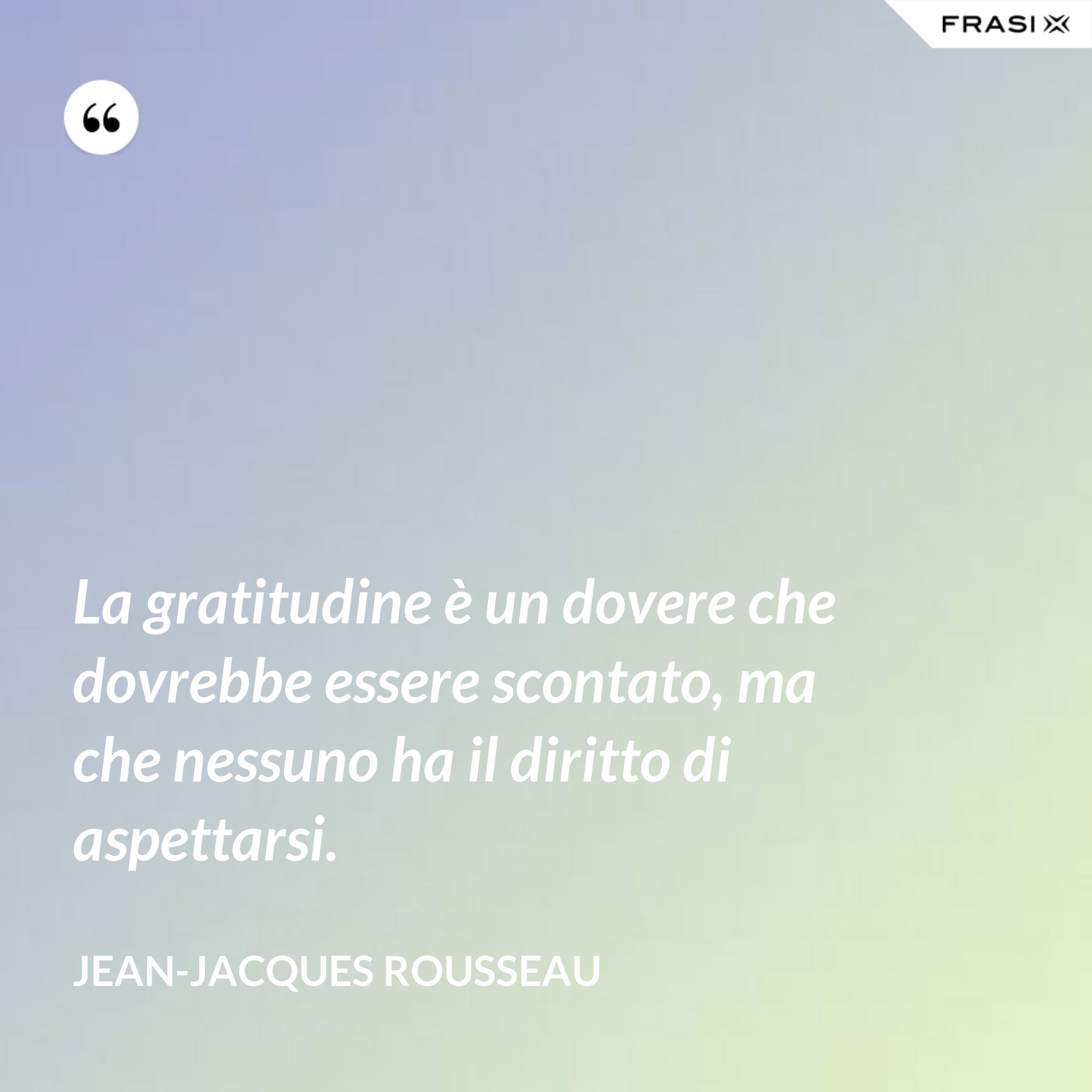 La gratitudine è un dovere che dovrebbe essere scontato, ma che nessuno ha il diritto di aspettarsi. - Jean-Jacques Rousseau