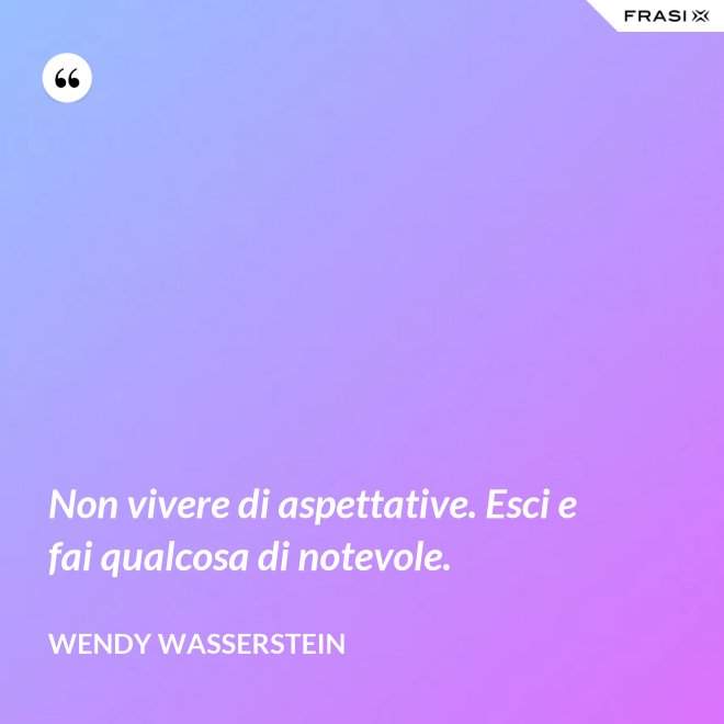 Non vivere di aspettative. Esci e fai qualcosa di notevole. - Wendy Wasserstein