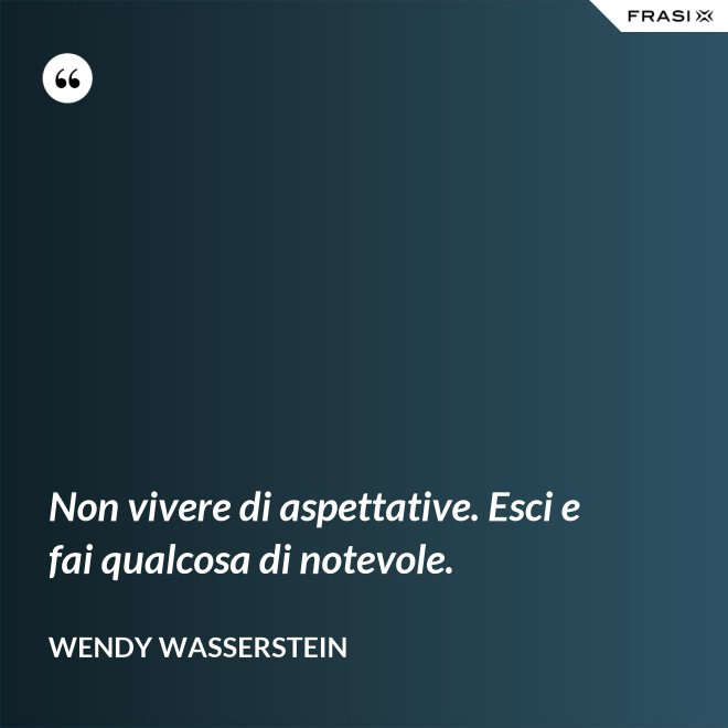 Non vivere di aspettative. Esci e fai qualcosa di notevole. - Wendy Wasserstein