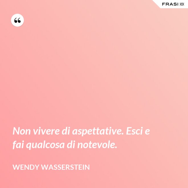 Non vivere di aspettative. Esci e fai qualcosa di notevole. - Wendy Wasserstein