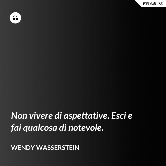 Non vivere di aspettative. Esci e fai qualcosa di notevole. - Wendy Wasserstein