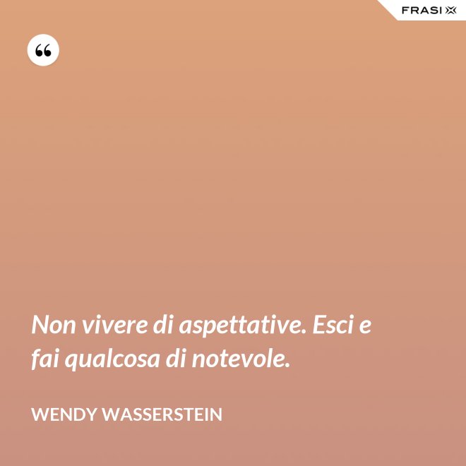 Non vivere di aspettative. Esci e fai qualcosa di notevole. - Wendy Wasserstein