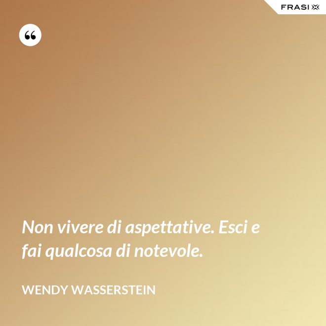 Non vivere di aspettative. Esci e fai qualcosa di notevole. - Wendy Wasserstein