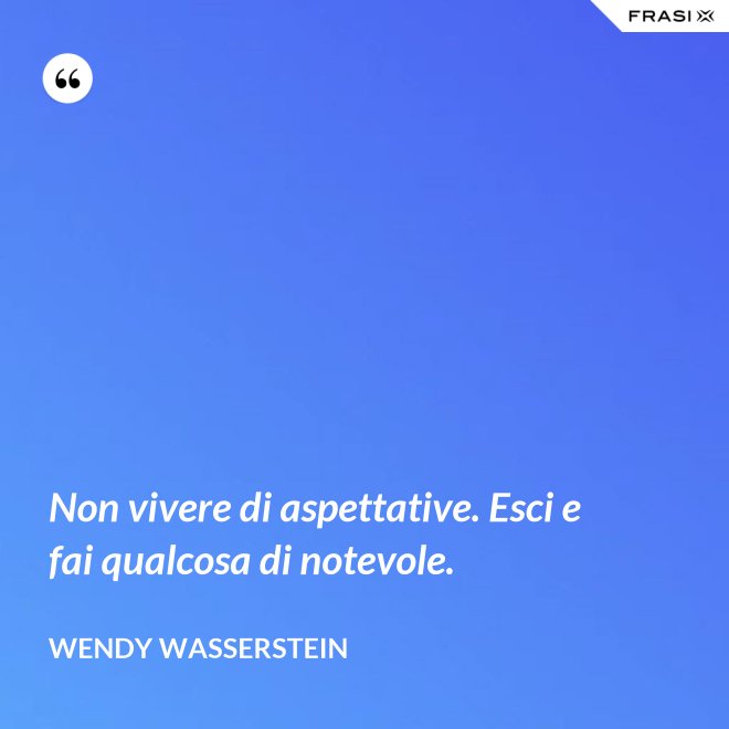 Non vivere di aspettative. Esci e fai qualcosa di notevole. - Wendy Wasserstein