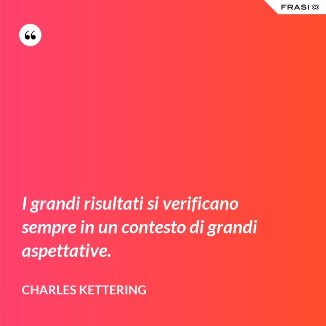 I grandi risultati si verificano sempre in un contesto di grandi aspettative. - Charles Kettering
