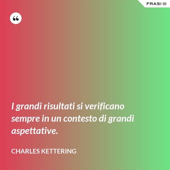 I grandi risultati si verificano sempre in un contesto di grandi aspettative. - Charles Kettering