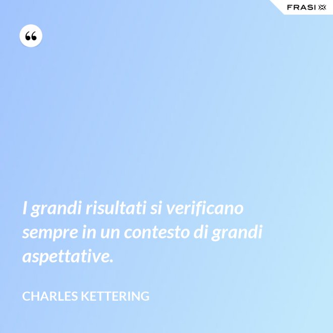 I grandi risultati si verificano sempre in un contesto di grandi aspettative. - Charles Kettering