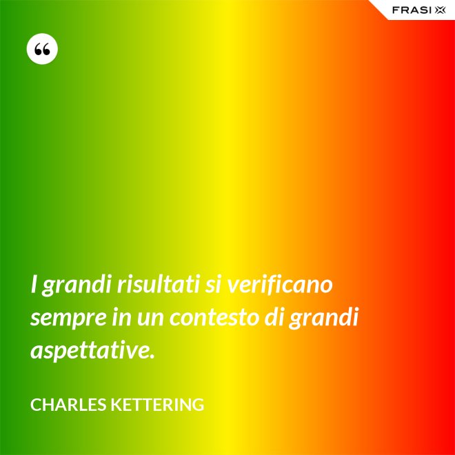 I grandi risultati si verificano sempre in un contesto di grandi aspettative. - Charles Kettering