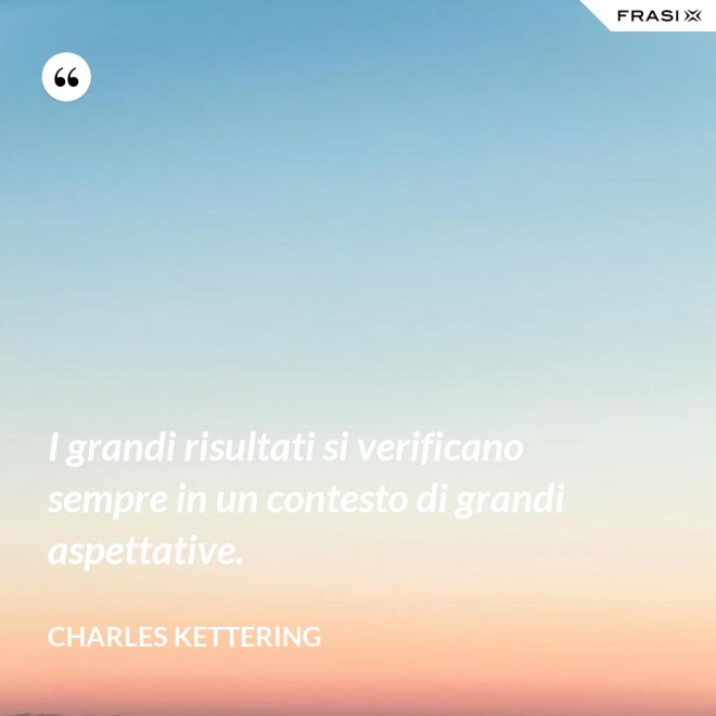 I grandi risultati si verificano sempre in un contesto di grandi aspettative. - Charles Kettering