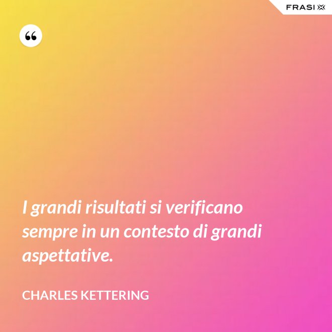 I grandi risultati si verificano sempre in un contesto di grandi aspettative. - Charles Kettering