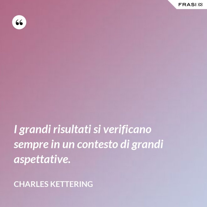 I grandi risultati si verificano sempre in un contesto di grandi aspettative. - Charles Kettering