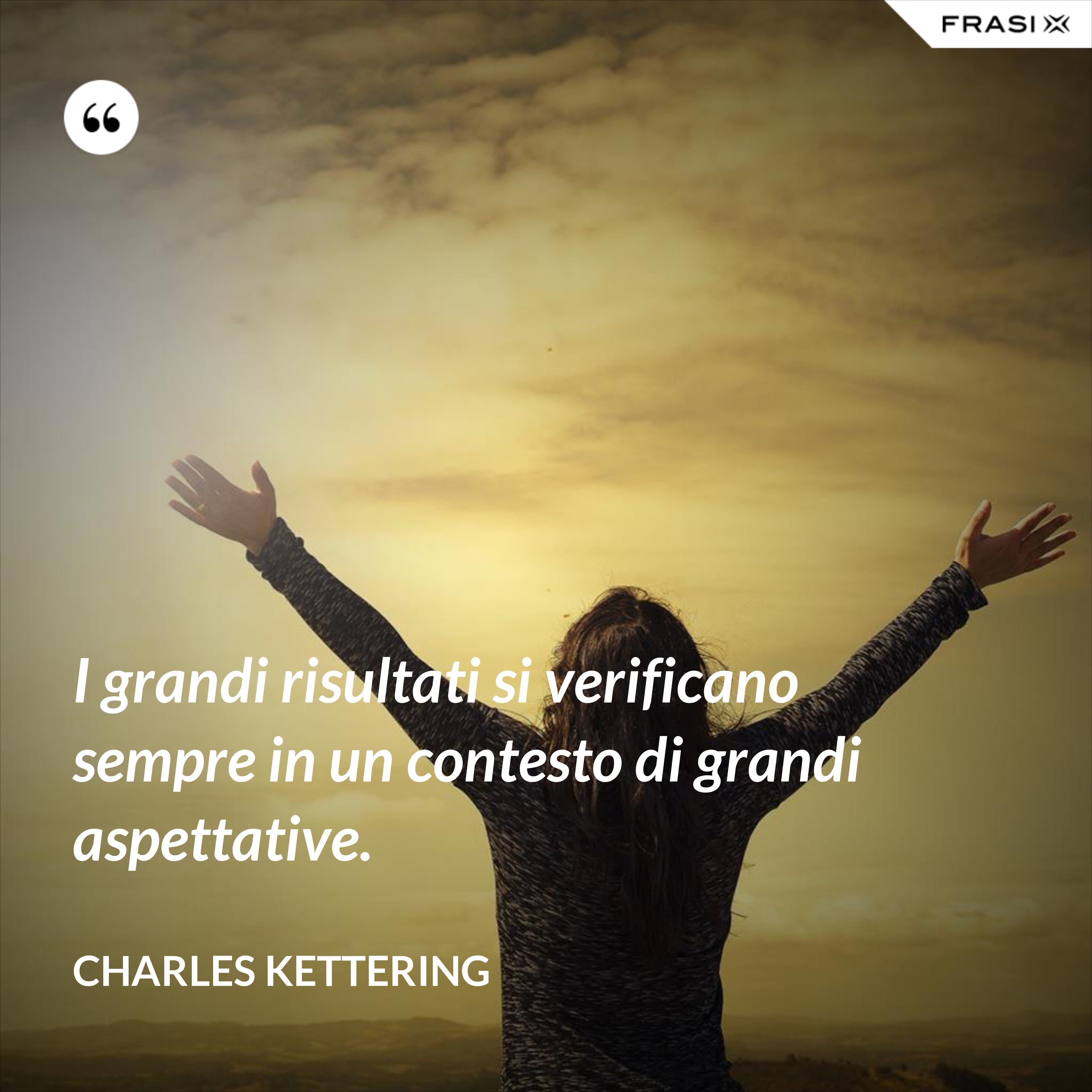 I grandi risultati si verificano sempre in un contesto di grandi aspettative. - Charles Kettering