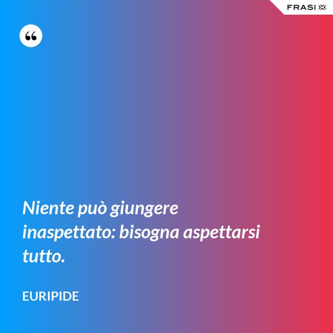 Niente può giungere inaspettato: bisogna aspettarsi tutto. - Euripide