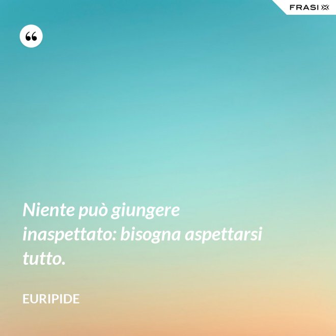Niente può giungere inaspettato: bisogna aspettarsi tutto. - Euripide