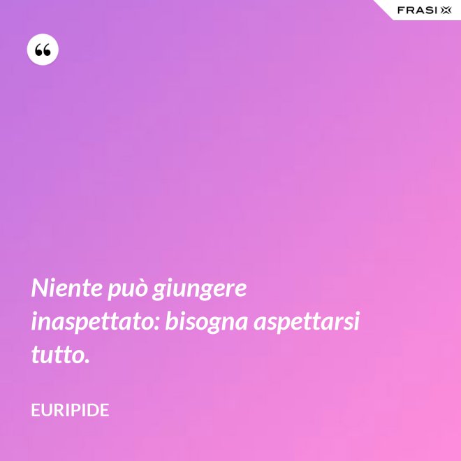 Niente può giungere inaspettato: bisogna aspettarsi tutto. - Euripide