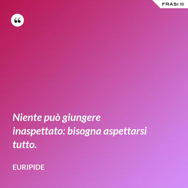 Niente può giungere inaspettato: bisogna aspettarsi tutto. - Euripide