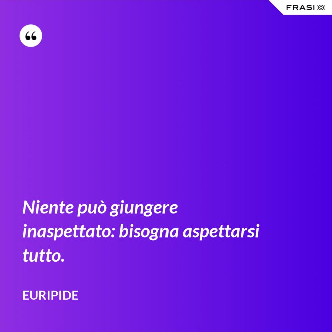 Niente può giungere inaspettato: bisogna aspettarsi tutto. - Euripide
