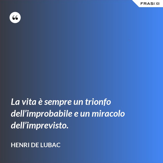 La vita è sempre un trionfo dell’improbabile e un miracolo dell’imprevisto. - Henri de Lubac