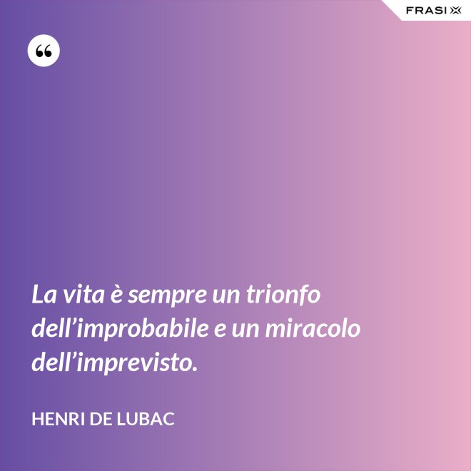 La vita è sempre un trionfo dell’improbabile e un miracolo dell’imprevisto. - Henri de Lubac