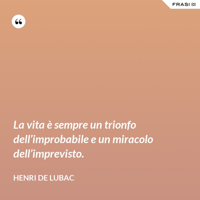 La vita è sempre un trionfo dell’improbabile e un miracolo dell’imprevisto. - Henri de Lubac