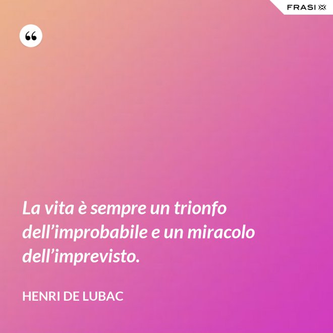 La vita è sempre un trionfo dell’improbabile e un miracolo dell’imprevisto. - Henri de Lubac
