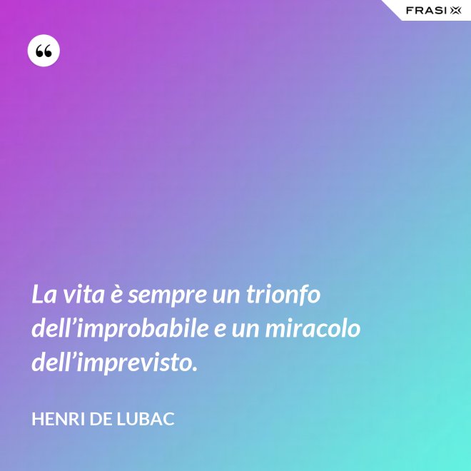 La vita è sempre un trionfo dell’improbabile e un miracolo dell’imprevisto. - Henri de Lubac