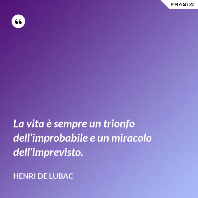 La vita è sempre un trionfo dell’improbabile e un miracolo dell’imprevisto. - Henri de Lubac