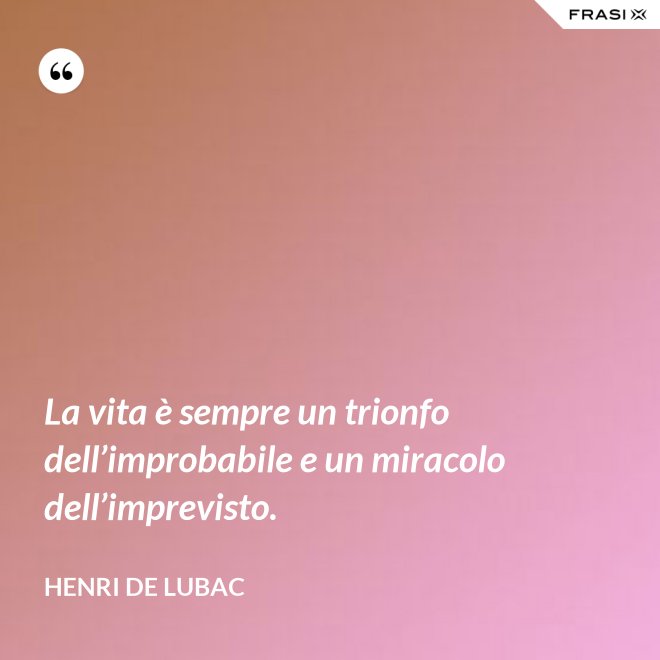 La vita è sempre un trionfo dell’improbabile e un miracolo dell’imprevisto. - Henri de Lubac