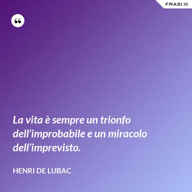 La vita è sempre un trionfo dell’improbabile e un miracolo dell’imprevisto. - Henri de Lubac