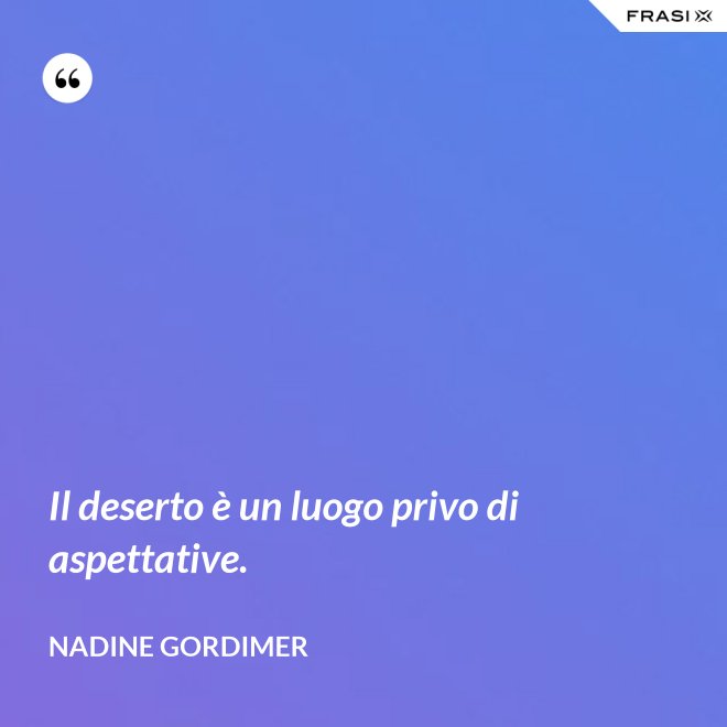 Il deserto è un luogo privo di aspettative. - Nadine Gordimer