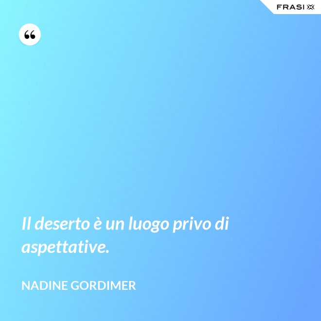 Il deserto è un luogo privo di aspettative. - Nadine Gordimer