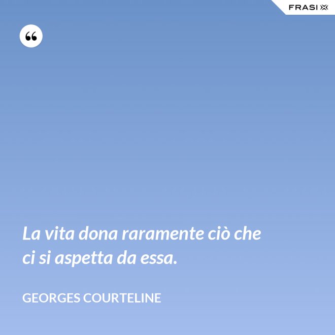La vita dona raramente ciò che ci si aspetta da essa. - Georges Courteline