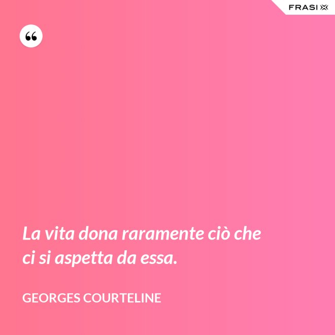 La vita dona raramente ciò che ci si aspetta da essa. - Georges Courteline