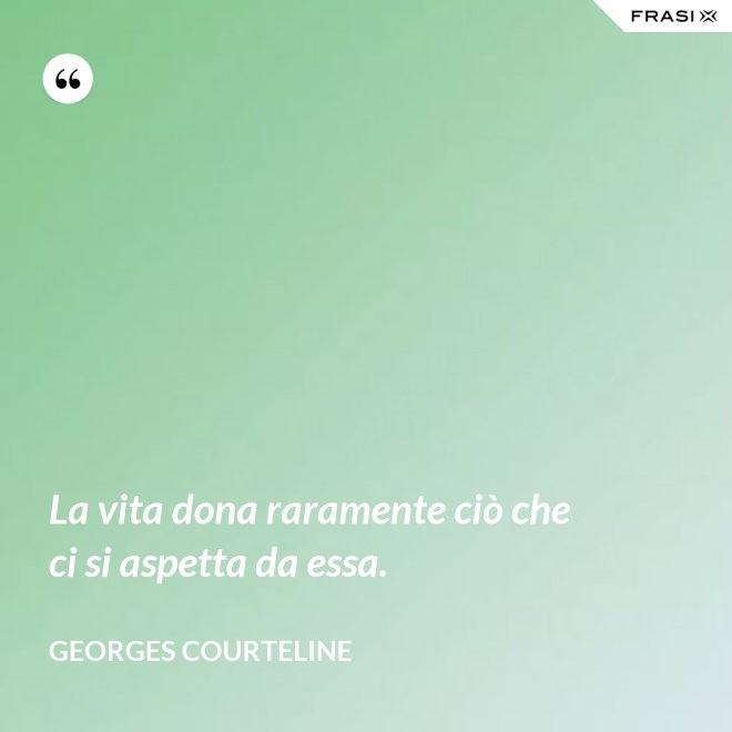 La vita dona raramente ciò che ci si aspetta da essa. - Georges Courteline