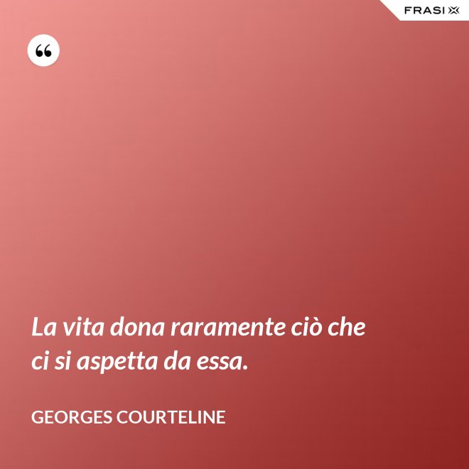 La vita dona raramente ciò che ci si aspetta da essa. - Georges Courteline